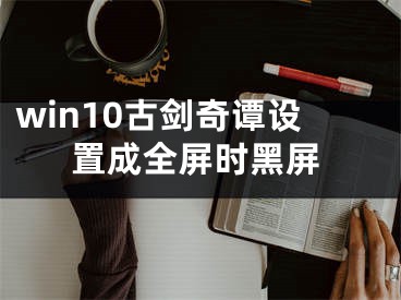 win10古劍奇譚設(shè)置成全屏時黑屏