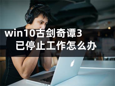 win10古劍奇譚3已停止工作怎么辦