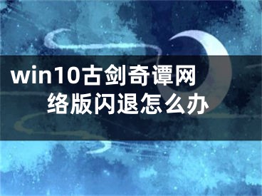 win10古劍奇譚網(wǎng)絡(luò)版閃退怎么辦