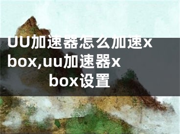 UU加速器怎么加速xbox,uu加速器xbox設(shè)置