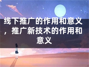 線下推廣的作用和意義，推廣新技術(shù)的作用和意義