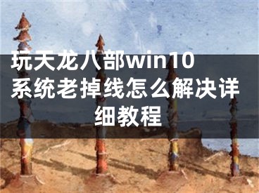 玩天龍八部win10系統(tǒng)老掉線怎么解決詳細教程