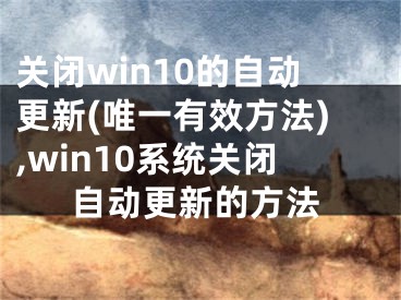 關(guān)閉win10的自動更新(唯一有效方法),win10系統(tǒng)關(guān)閉自動更新的方法