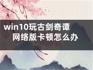 win10玩古劍奇譚網(wǎng)絡版卡頓怎么辦