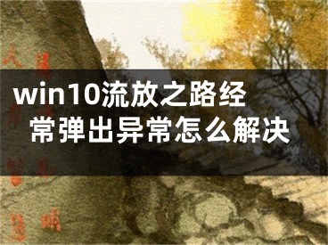 win10流放之路經(jīng)常彈出異常怎么解決