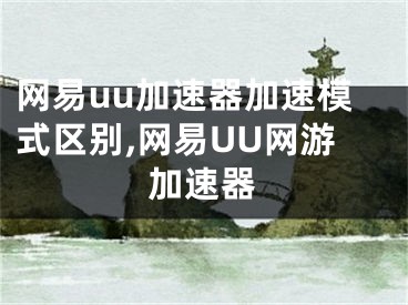 網(wǎng)易u(yù)u加速器加速模式區(qū)別,網(wǎng)易UU網(wǎng)游加速器