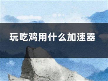 玩吃雞用什么加速器