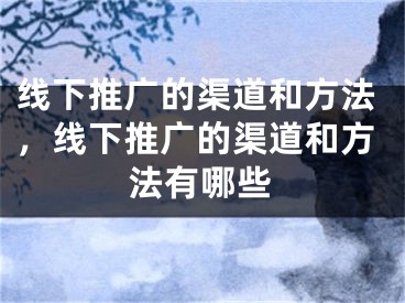 線下推廣的渠道和方法，線下推廣的渠道和方法有哪些