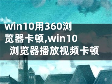 win10用360瀏覽器卡頓,win10瀏覽器播放視頻卡頓