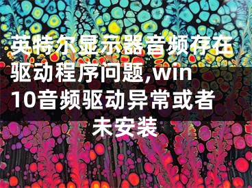 英特爾顯示器音頻存在驅(qū)動(dòng)程序問(wèn)題,win10音頻驅(qū)動(dòng)異?；蛘呶窗惭b