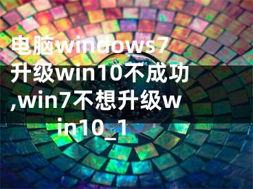 電腦windows7升級(jí)win10不成功,win7不想升級(jí)win10_1