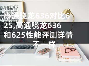 高通驍龍636對(duì)比625,高通驍龍636和625性能評(píng)測(cè)詳情不一樣