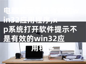 電腦顯示不是有效的win32應用程序,xp系統(tǒng)打開軟件提示不是有效的win32應用程序