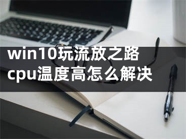 win10玩流放之路cpu溫度高怎么解決