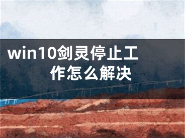 win10劍靈停止工作怎么解決