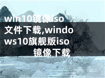 win10鏡像iso文件下載,windows10旗艦版iso鏡像下載