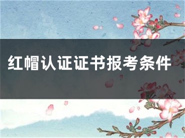 紅帽認(rèn)證證書報考條件