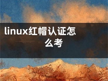 linux紅帽認(rèn)證怎么考