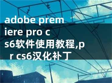 adobe premiere pro cs6軟件使用教程,pr cs6漢化補丁