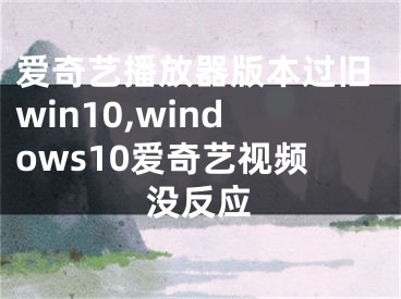 愛奇藝播放器版本過舊win10,windows10愛奇藝視頻沒反應(yīng)