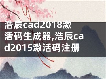 浩辰cad2018激活碼生成器,浩辰cad2015激活碼注冊