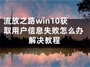 流放之路win10獲取用戶信息失敗怎么辦解決教程