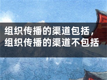 組織傳播的渠道包括，組織傳播的渠道不包括