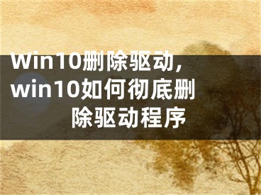 Win10刪除驅(qū)動(dòng),win10如何徹底刪除驅(qū)動(dòng)程序