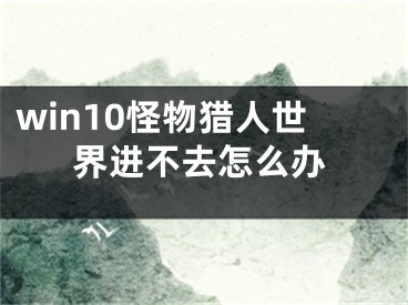 win10怪物獵人世界進(jìn)不去怎么辦