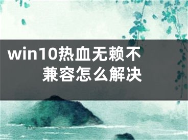 win10熱血無賴不兼容怎么解決