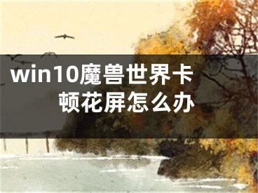 win10魔獸世界卡頓花屏怎么辦