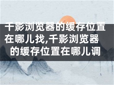 千影瀏覽器的緩存位置在哪兒找,千影瀏覽器的緩存位置在哪兒調(diào)