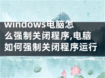 windows電腦怎么強(qiáng)制關(guān)閉程序,電腦如何強(qiáng)制關(guān)閉程序運(yùn)行