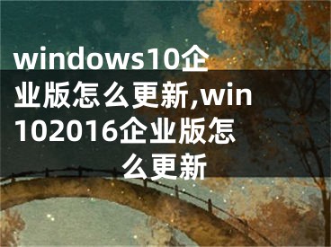 windows10企業(yè)版怎么更新,win102016企業(yè)版怎么更新