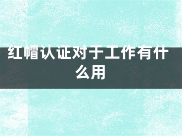 紅帽認證對于工作有什么用