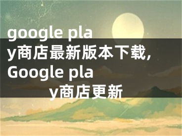 google play商店最新版本下載,Google play商店更新