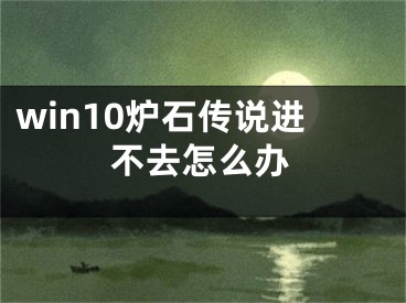 win10爐石傳說進(jìn)不去怎么辦