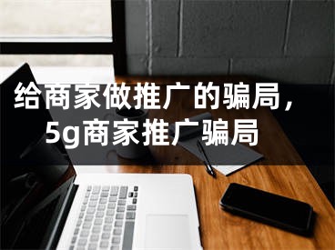 給商家做推廣的騙局，5g商家推廣騙局