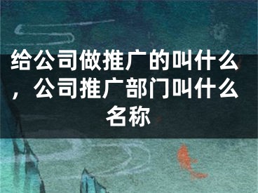 給公司做推廣的叫什么，公司推廣部門叫什么名稱