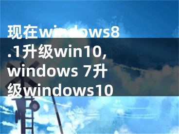 現(xiàn)在windows8.1升級win10,windows 7升級windows10