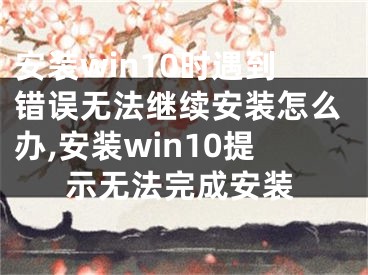 安裝win10時遇到錯誤無法繼續(xù)安裝怎么辦,安裝win10提示無法完成安裝