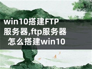 win10搭建FTP服務(wù)器,ftp服務(wù)器怎么搭建win10