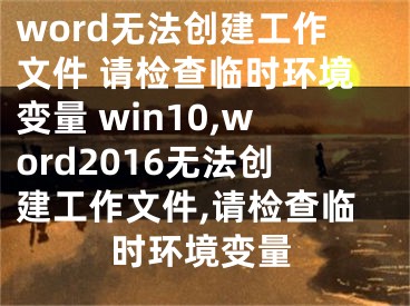 word無(wú)法創(chuàng)建工作文件 請(qǐng)檢查臨時(shí)環(huán)境變量 win10,word2016無(wú)法創(chuàng)建工作文件,請(qǐng)檢查臨時(shí)環(huán)境變量