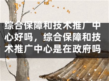 綜合保障和技術(shù)推廣中心好嗎，綜合保障和技術(shù)推廣中心是在政府嗎