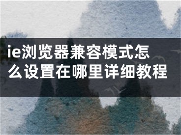 ie瀏覽器兼容模式怎么設(shè)置在哪里詳細(xì)教程