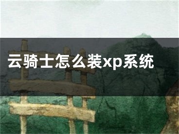 云騎士怎么裝xp系統(tǒng)