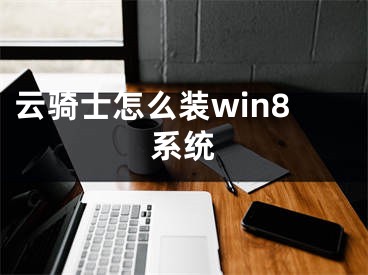 云騎士怎么裝win8系統(tǒng)