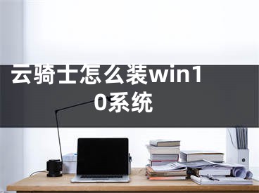 云騎士怎么裝win10系統(tǒng)