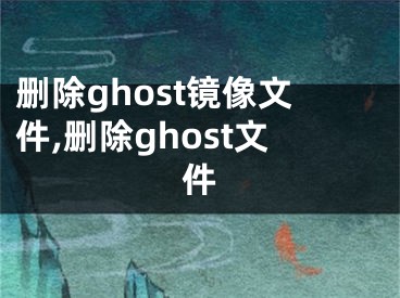 刪除ghost鏡像文件,刪除ghost文件