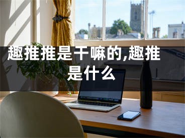 趣推推是干嘛的,趣推是什么